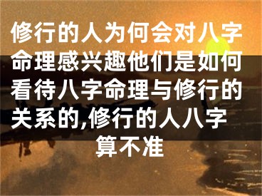 修行的人为何会对八字命理感兴趣他们是如何看待八字命理与修行的关系的,修行的人八字算不准