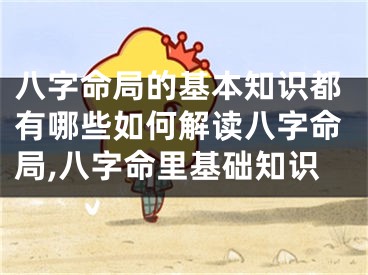 八字命局的基本知识都有哪些如何解读八字命局,八字命里基础知识