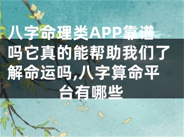 八字命理类APP靠谱吗它真的能帮助我们了解命运吗,八字算命平台有哪些