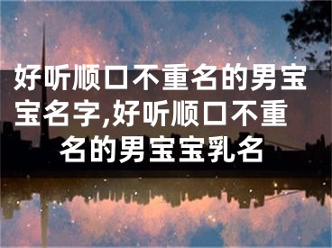 好听顺口不重名的男宝宝名字,好听顺口不重名的男宝宝乳名