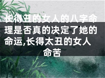长得丑的女人的八字命理是否真的决定了她的命运,长得太丑的女人命苦