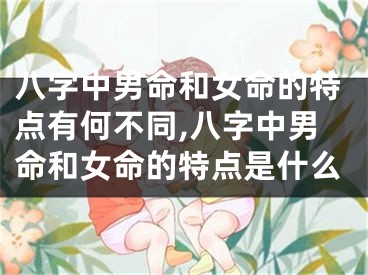 八字中男命和女命的特点有何不同,八字中男命和女命的特点是什么