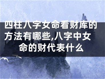 四柱八字女命看财库的方法有哪些,八字中女命的财代表什么
