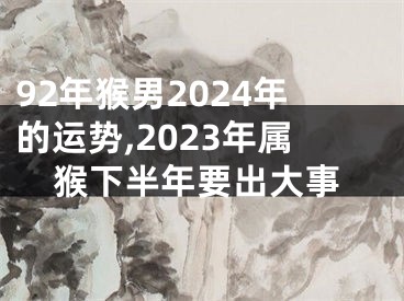 92年猴男2024年的运势,2023年属猴下半年要出大事