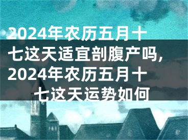 2024年农历五月十七这天适宜剖腹产吗,2024年农历五月十七这天运势如何
