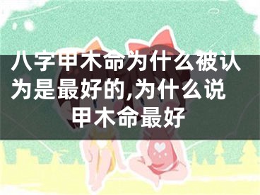 八字甲木命为什么被认为是最好的,为什么说甲木命最好