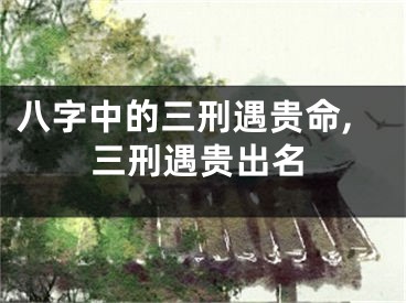 八字中的三刑遇贵命,三刑遇贵出名