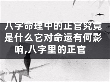 八字命理中的正官究竟是什么它对命运有何影响,八字里的正官