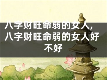 八字财旺命弱的女人,八字财旺命弱的女人好不好