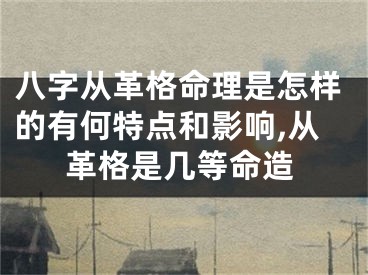 八字从革格命理是怎样的有何特点和影响,从革格是几等命造
