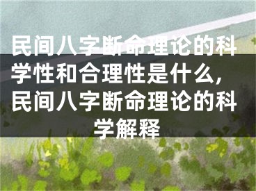 民间八字断命理论的科学性和合理性是什么,民间八字断命理论的科学解释