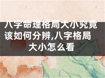 八字命理格局大小究竟该如何分辨,八字格局大小怎么看
