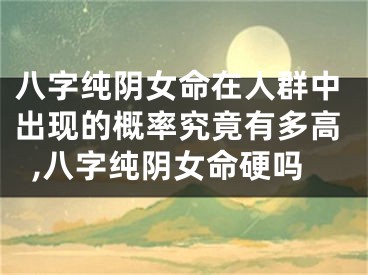 八字纯阴女命在人群中出现的概率究竟有多高,八字纯阴女命硬吗