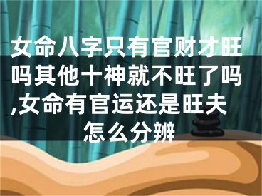 女命八字只有官财才旺吗其他十神就不旺了吗,女命有官运还是旺夫怎么分辨