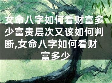 女命八字如何看财富多少富贵层次又该如何判断,女命八字如何看财富多少