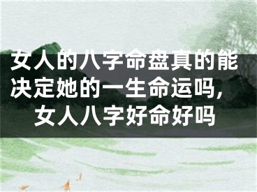 女人的八字命盘真的能决定她的一生命运吗,女人八字好命好吗