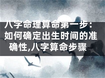 八字命理算命第一步：如何确定出生时间的准确性,八字算命步骤
