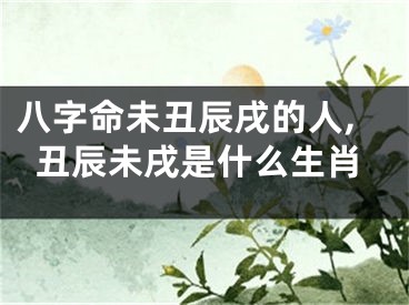 八字命未丑辰戌的人,丑辰未戌是什么生肖