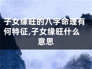 子女缘旺的八字命理有何特征,子女缘旺什么意思