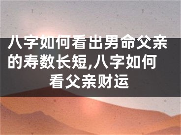 八字如何看出男命父亲的寿数长短,八字如何看父亲财运