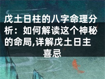 戊土日柱的八字命理分析：如何解读这个神秘的命局,详解戊土日主喜忌