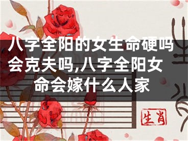 八字全阳的女生命硬吗会克夫吗,八字全阳女命会嫁什么人家