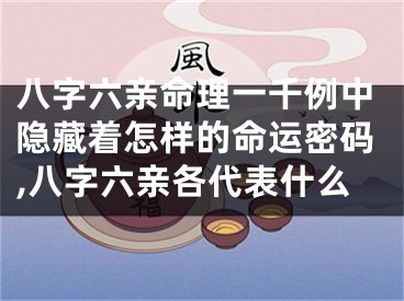 八字六亲命理一千例中隐藏着怎样的命运密码,八字六亲各代表什么