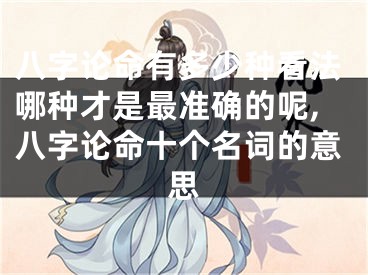 八字论命有多少种看法哪种才是最准确的呢,八字论命十个名词的意思
