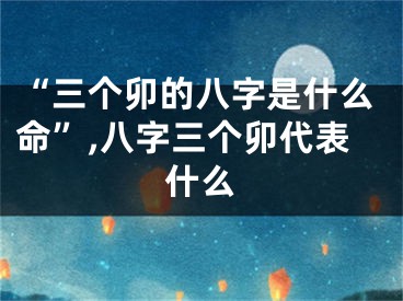 “三个卯的八字是什么命”,八字三个卯代表什么