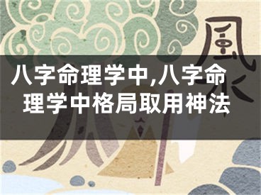 八字命理学中,八字命理学中格局取用神法