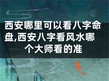 西安哪里可以看八字命盘,西安八字看风水哪个大师看的准
