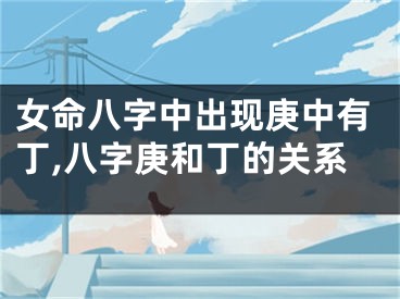 女命八字中出现庚中有丁,八字庚和丁的关系