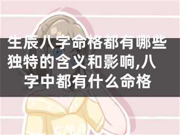 生辰八字命格都有哪些独特的含义和影响,八字中都有什么命格