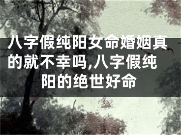 八字假纯阳女命婚姻真的就不幸吗,八字假纯阳的绝世好命