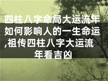 四柱八字命局大运流年如何影响人的一生命运,祖传四柱八字大运流年看吉凶