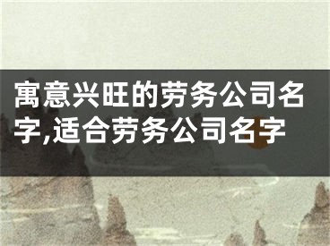寓意兴旺的劳务公司名字,适合劳务公司名字
