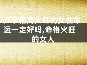 八字格局火旺的女性命运一定好吗,命格火旺的女人