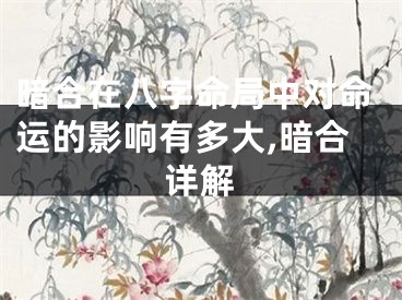暗合在八字命局中对命运的影响有多大,暗合详解