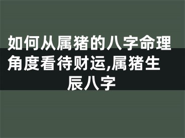 如何从属猪的八字命理角度看待财运,属猪生辰八字