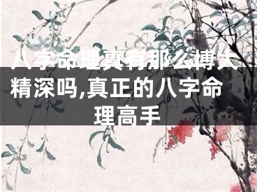 八字命理真有那么博大精深吗,真正的八字命理高手