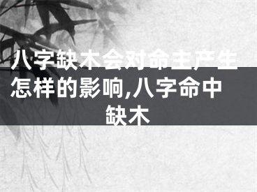 八字缺木会对命主产生怎样的影响,八字命中缺木