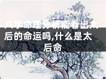 八字命理分析能看出太后的命运吗,什么是太后命