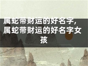属蛇带财运的好名字,属蛇带财运的好名字女孩