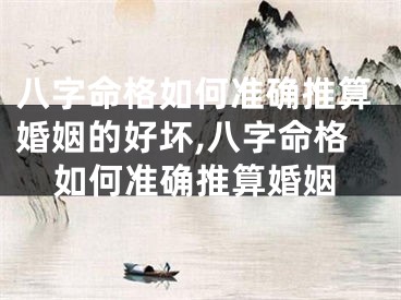 八字命格如何准确推算婚姻的好坏,八字命格如何准确推算婚姻