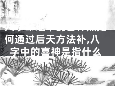 八字命理中的喜神煞如何通过后天方法补,八字中的喜神是指什么
