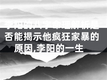 李阳的八字命理解析是否能揭示他疯狂家暴的原因,李阳的一生