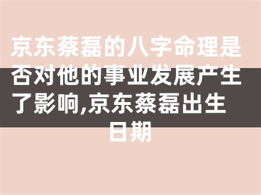 京东蔡磊的八字命理是否对他的事业发展产生了影响,京东蔡磊出生日期