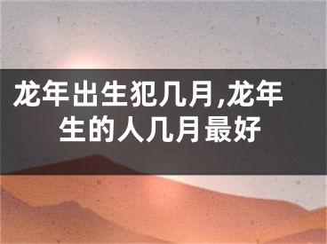 龙年出生犯几月,龙年生的人几月最好