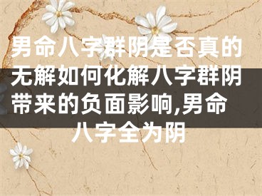 男命八字群阴是否真的无解如何化解八字群阴带来的负面影响,男命八字全为阴