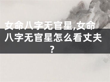 女命八字无官星,女命八字无官星怎么看丈夫?